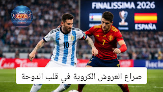 لوسيل يستدعي السحر: الدليل الشامل لنهائي فيناليسيما 2026 بين الأرجنتين وإسبانيا