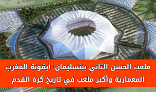 ملعب الحسن الثاني ببنسليمان: أيقونة المغرب المعمارية وأكبر ملعب في تاريخ كرة القدم